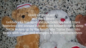 Giant GrannyLocks and the 3 Bears Goldielocks has aged and has fallen on hard times homeless she sneaks into an open house to eat & sleep but is woken up by the family she Turns them into bears with magic and tramples & foot smothers them avi